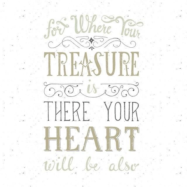 For where you treasure is there your heart will be also - Matthew 6:21